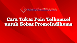 Cara Tukar Poin Telkomsel untuk Sobat PromoIndihome
