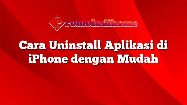 Cara Uninstall Aplikasi di iPhone dengan Mudah