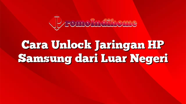 Cara Unlock Jaringan HP Samsung dari Luar Negeri