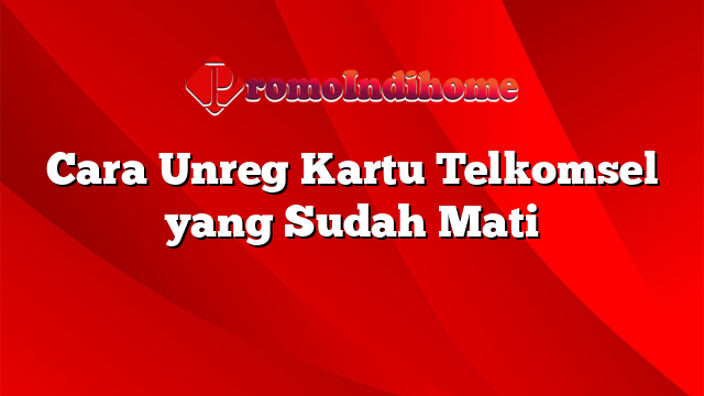 Cara Unreg Kartu Telkomsel yang Sudah Mati