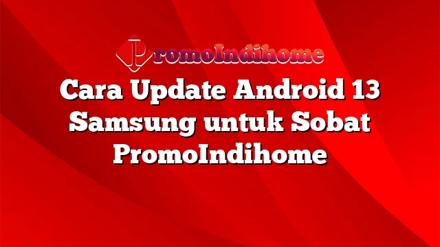 Cara Update Android 13 Samsung untuk Sobat PromoIndihome