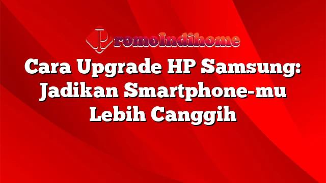 Cara Upgrade HP Samsung: Jadikan Smartphone-mu Lebih Canggih