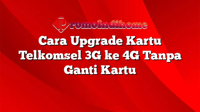 Cara Upgrade Kartu Telkomsel 3G ke 4G Tanpa Ganti Kartu