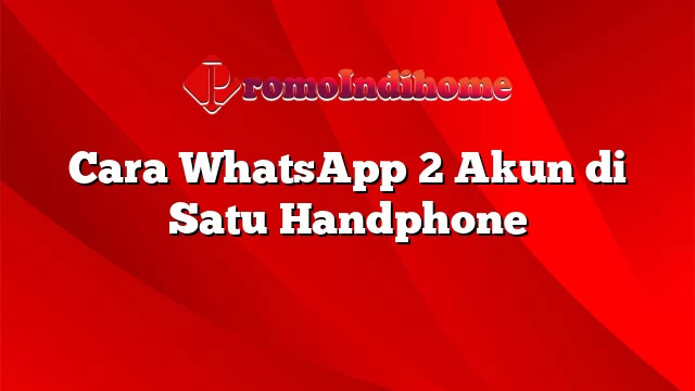Cara WhatsApp 2 Akun di Satu Handphone