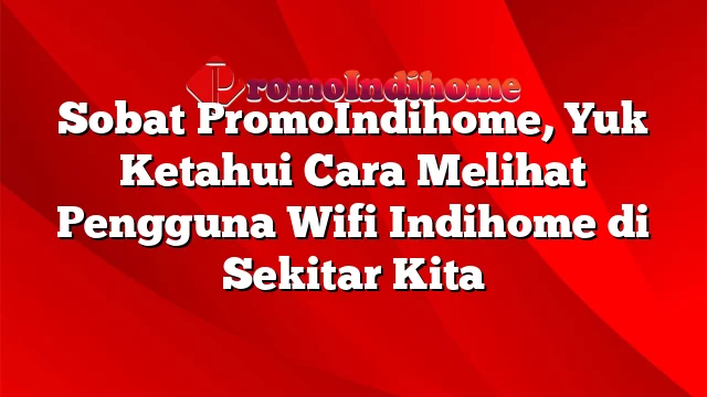 Sobat PromoIndihome, Yuk Ketahui Cara Melihat Pengguna Wifi Indihome di Sekitar Kita