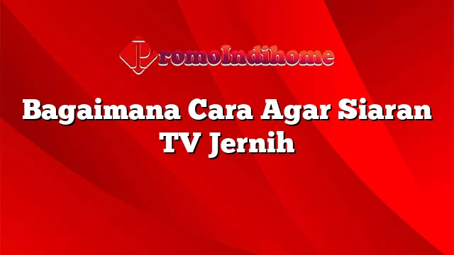 Bagaimana Cara Agar Siaran TV Jernih