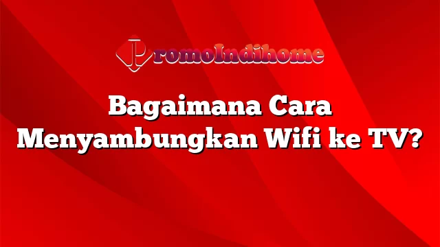 Bagaimana Cara Menyambungkan Wifi ke TV?