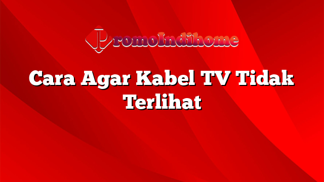 Cara Agar Kabel TV Tidak Terlihat