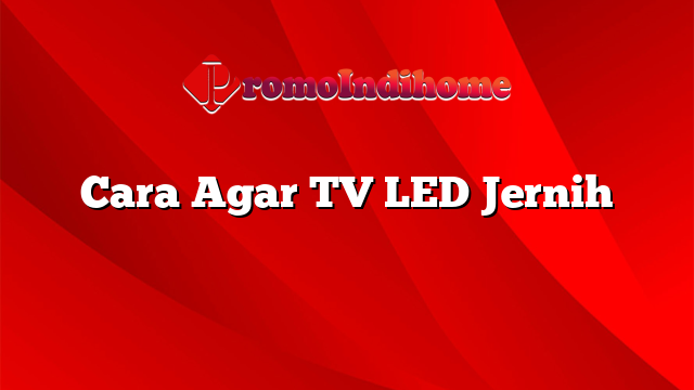 Cara Agar TV LED Jernih