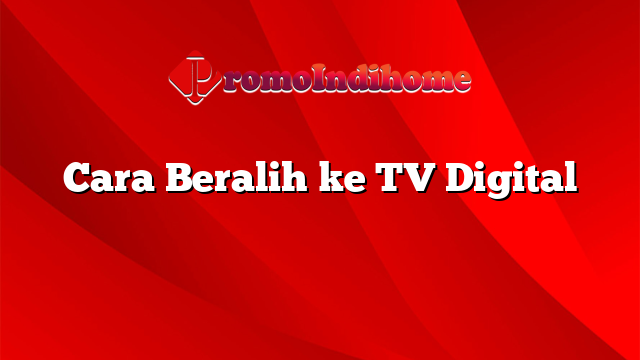 Cara Beralih ke TV Digital