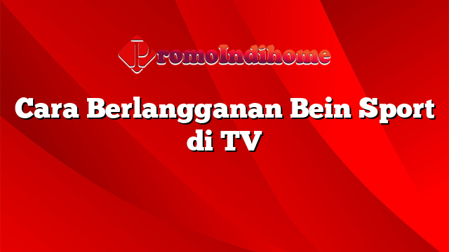 Cara Berlangganan Bein Sport di TV