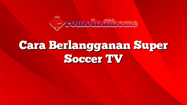 Cara Berlangganan Super Soccer TV
