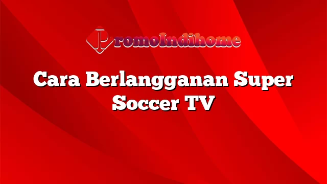 Cara Berlangganan Super Soccer TV