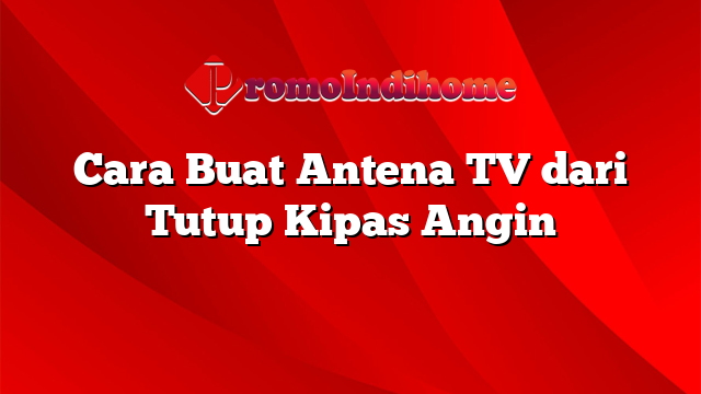 Cara Buat Antena TV dari Tutup Kipas Angin