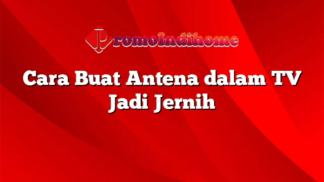 Cara Buat Antena dalam TV Jadi Jernih