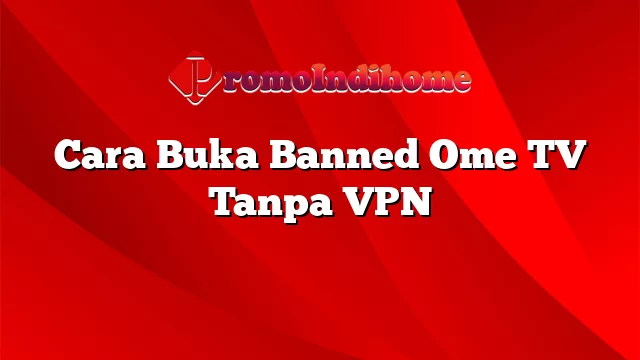 Cara Buka Banned Ome TV Tanpa VPN