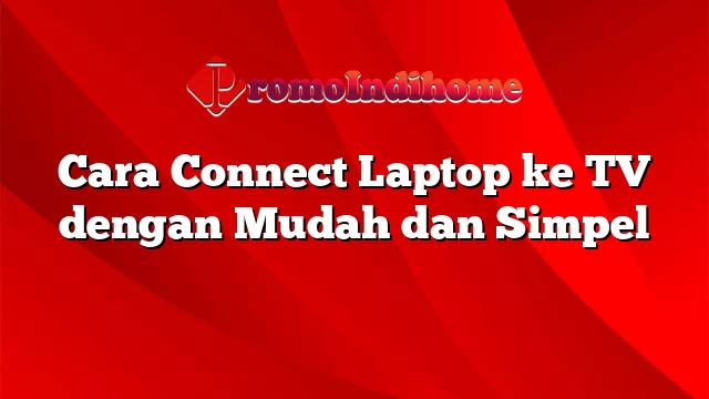 Cara Connect Laptop ke TV dengan Mudah dan Simpel