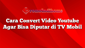 Cara Convert Video Youtube Agar Bisa Diputar di TV Mobil