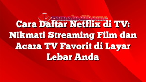 Cara Daftar Netflix di TV: Nikmati Streaming Film dan Acara TV Favorit di Layar Lebar Anda