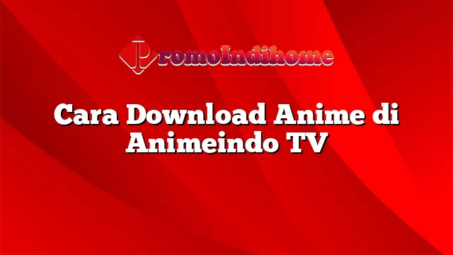 Cara Download Anime di Animeindo TV