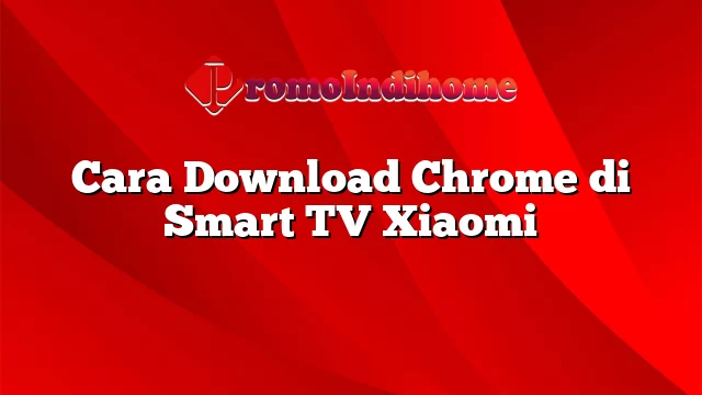Cara Download Chrome di Smart TV Xiaomi
