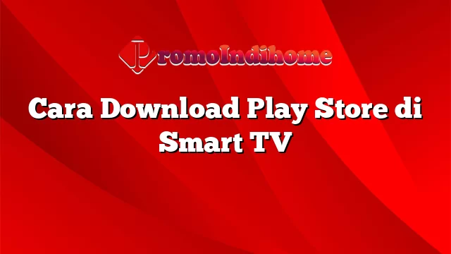 Cara Download Play Store di Smart TV