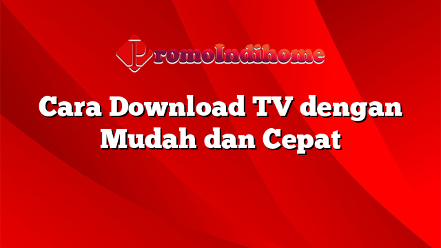Cara Download TV dengan Mudah dan Cepat