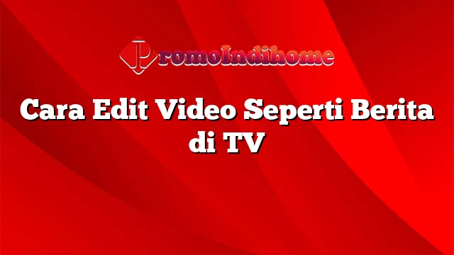 Cara Edit Video Seperti Berita di TV