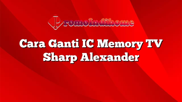 Cara Ganti IC Memory TV Sharp Alexander