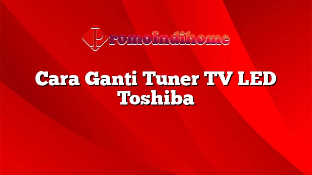 Cara Ganti Tuner TV LED Toshiba