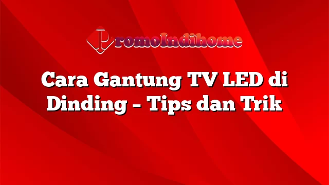 Cara Gantung TV LED di Dinding – Tips dan Trik