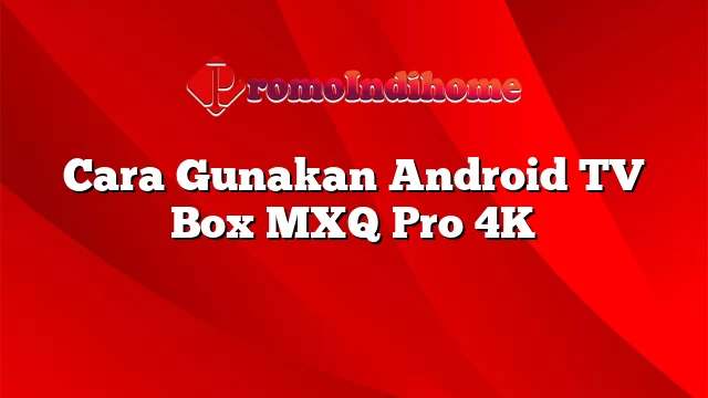 Cara Gunakan Android TV Box MXQ Pro 4K