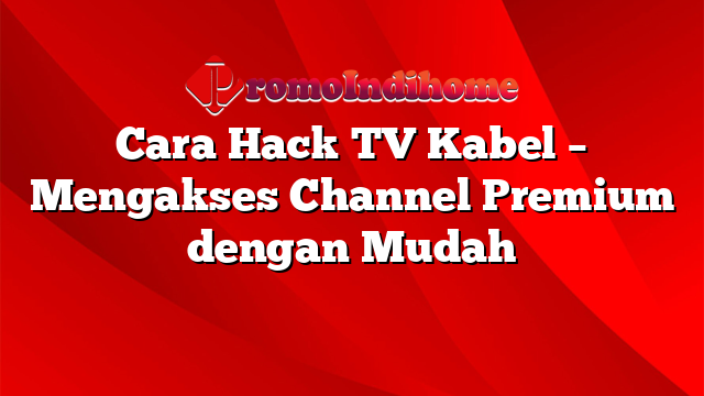 Cara Hack TV Kabel – Mengakses Channel Premium dengan Mudah