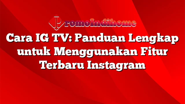 Cara IG TV: Panduan Lengkap untuk Menggunakan Fitur Terbaru Instagram