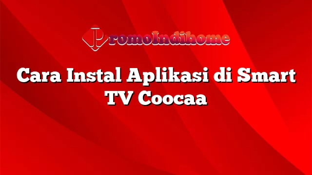 Cara Instal Aplikasi di Smart TV Coocaa