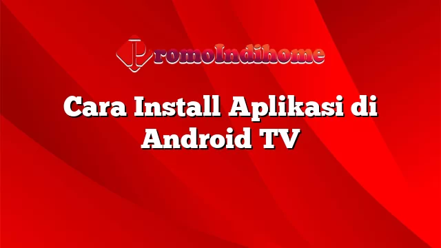 Cara Install Aplikasi di Android TV