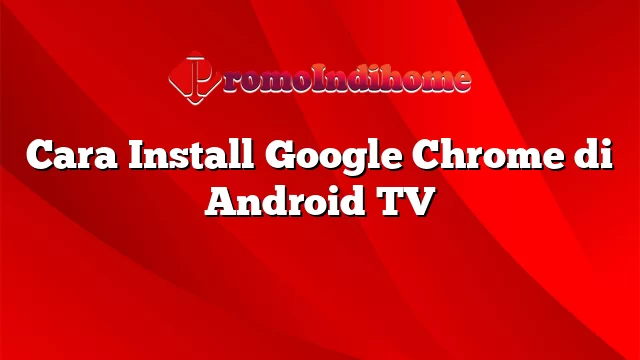 Cara Install Google Chrome di Android TV