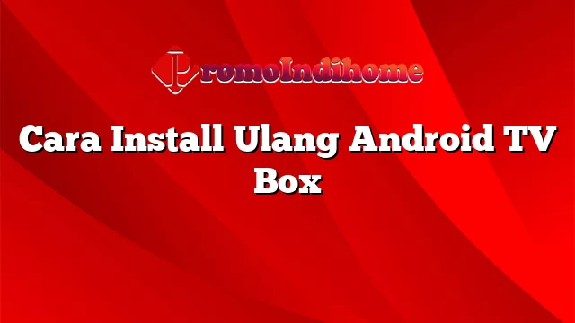 Cara Install Ulang Android TV Box