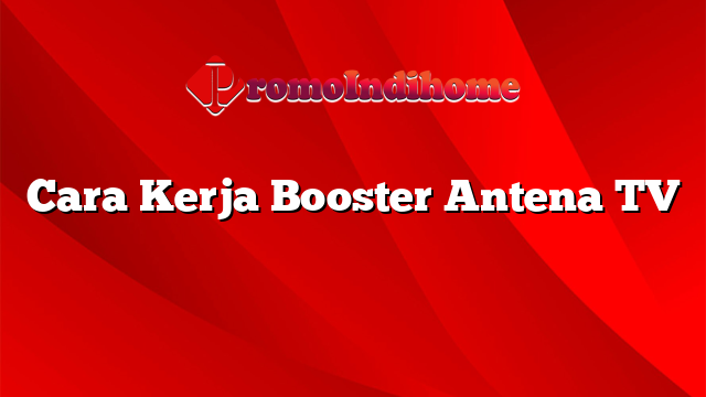 Cara Kerja Booster Antena TV