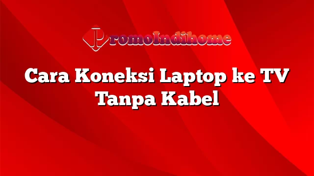 Cara Koneksi Laptop ke TV Tanpa Kabel