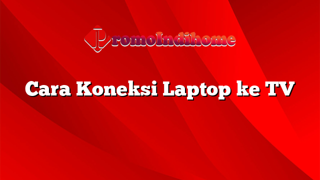 Cara Koneksi Laptop ke TV