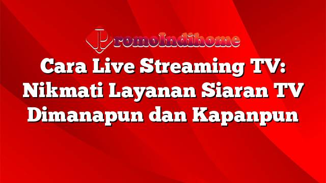 Cara Live Streaming TV: Nikmati Layanan Siaran TV Dimanapun dan Kapanpun