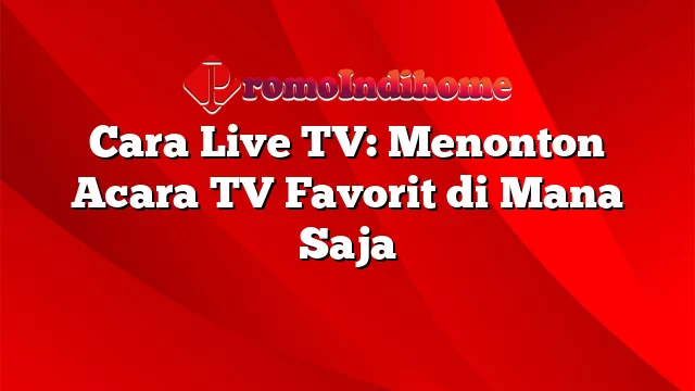 Cara Live TV: Menonton Acara TV Favorit di Mana Saja