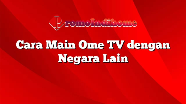 Cara Main Ome TV dengan Negara Lain