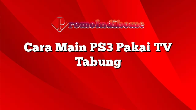 Cara Main PS3 Pakai TV Tabung