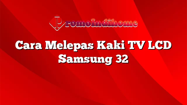 Cara Melepas Kaki TV LCD Samsung 32