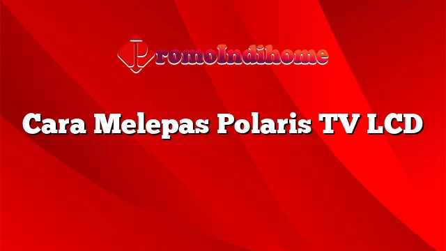 Cara Melepas Polaris TV LCD