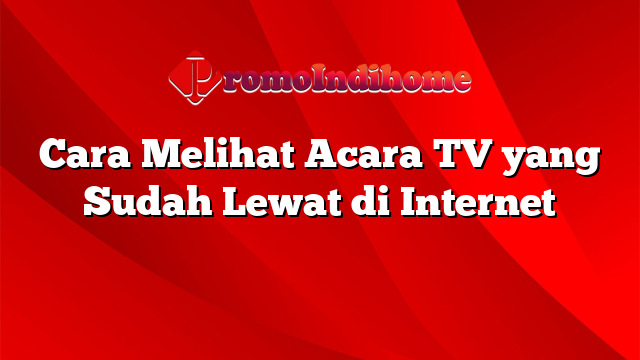 Cara Melihat Acara TV yang Sudah Lewat di Internet