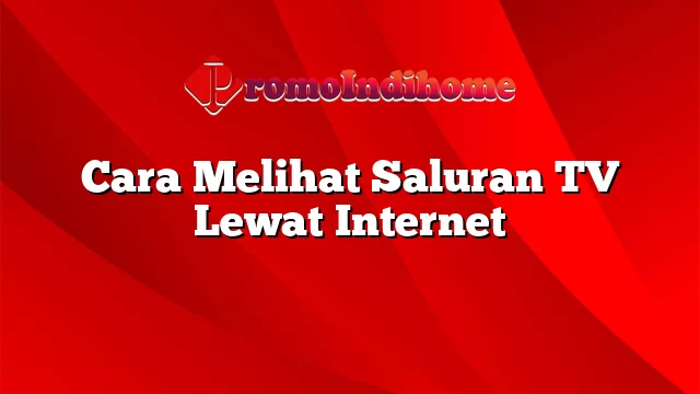 Cara Melihat Saluran TV Lewat Internet