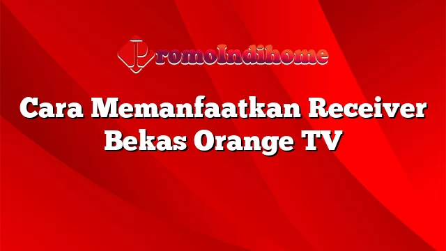 Cara Memanfaatkan Receiver Bekas Orange TV